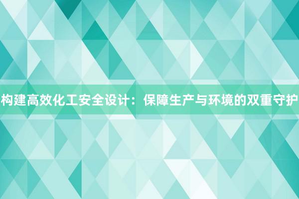 构建高效化工安全设计：保障生产与环境的双重守护